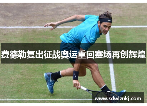 费德勒复出征战奥运重回赛场再创辉煌
