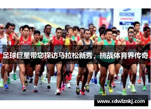 足球巨星带您探访马拉松新秀，挑战体育界传奇