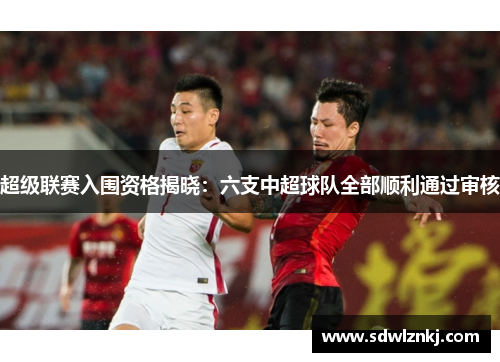 超级联赛入围资格揭晓：六支中超球队全部顺利通过审核