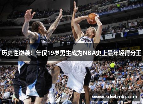 历史性逆袭！年仅19岁男生成为NBA史上最年轻得分王