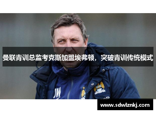 曼联青训总监考克斯加盟埃弗顿，突破青训传统模式