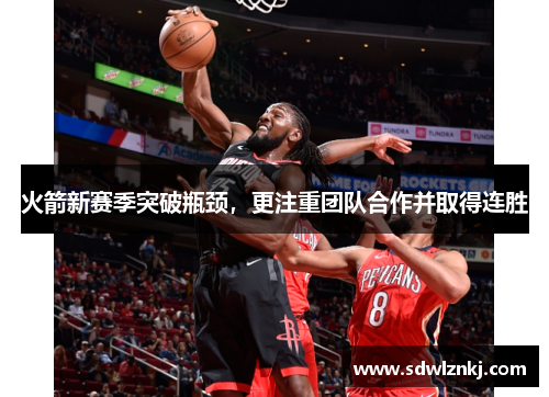 火箭新赛季突破瓶颈，更注重团队合作并取得连胜