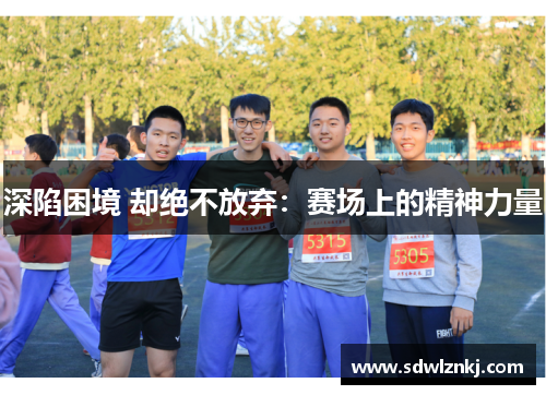 深陷困境 却绝不放弃：赛场上的精神力量